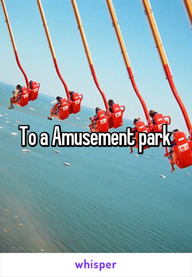 To a Amusement park 