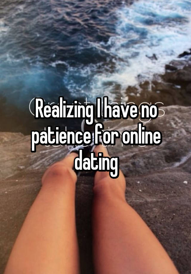 Realizing I have no patience for online dating