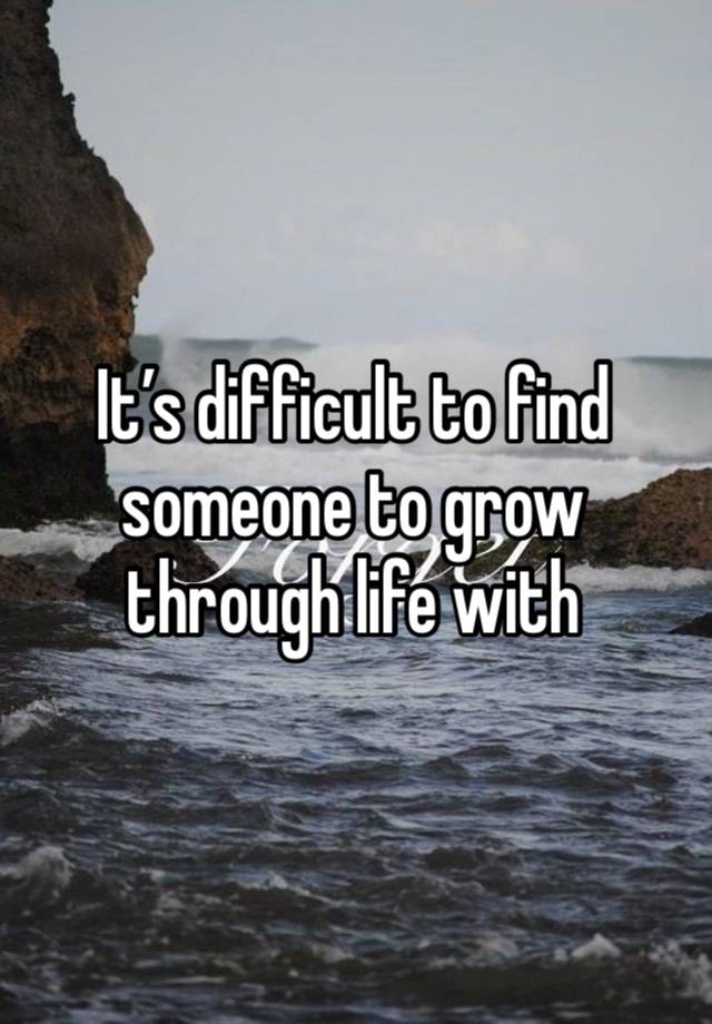 It’s difficult to find someone to grow through life with 