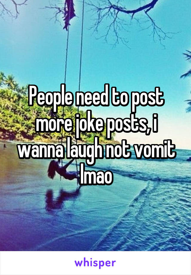 People need to post more joke posts, i wanna laugh not vomit lmao