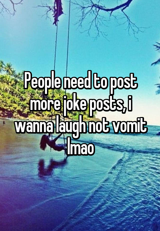 People need to post more joke posts, i wanna laugh not vomit lmao