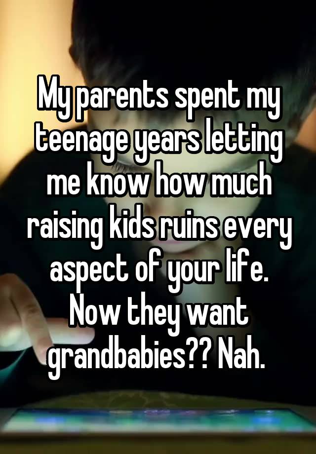 My parents spent my teenage years letting me know how much raising kids ruins every aspect of your life. Now they want grandbabies?? Nah. 