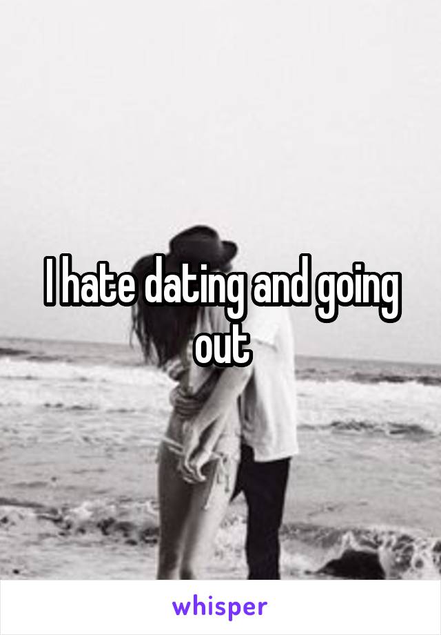 I hate dating and going out