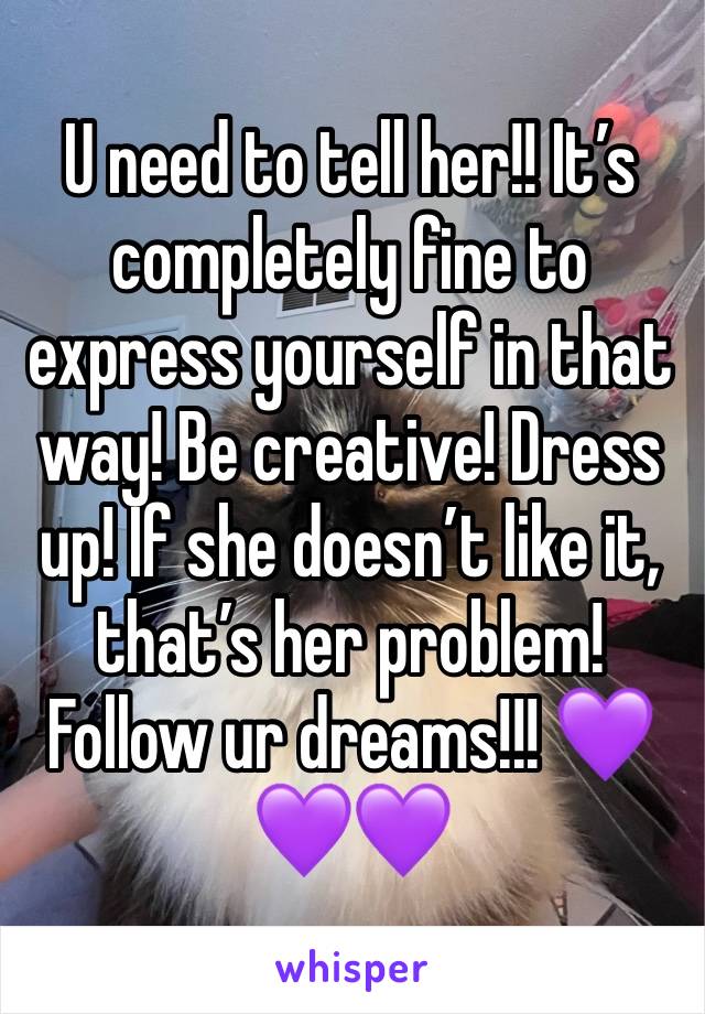 U need to tell her!! It’s completely fine to express yourself in that way! Be creative! Dress up! If she doesn’t like it, that’s her problem! Follow ur dreams!!! 💜💜💜