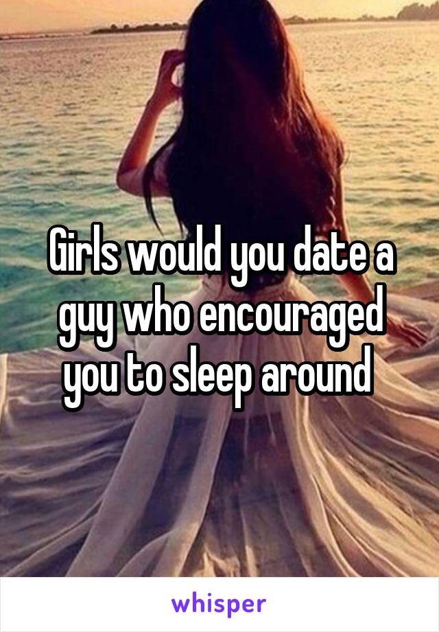 Girls would you date a guy who encouraged you to sleep around 