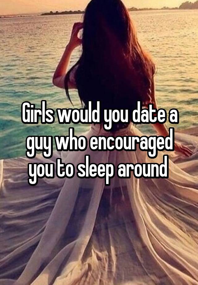 Girls would you date a guy who encouraged you to sleep around 