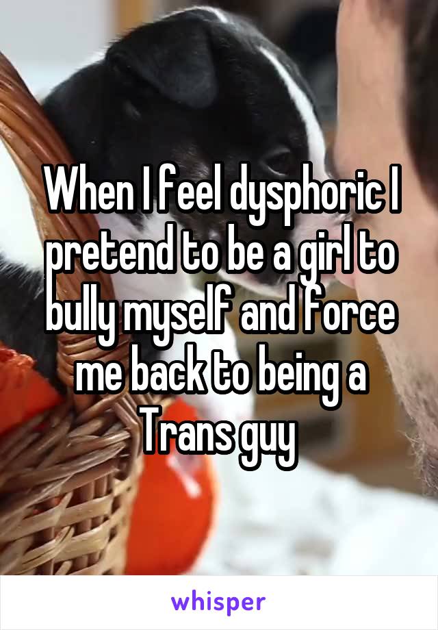 When I feel dysphoric I pretend to be a girl to bully myself and force me back to being a Trans guy 