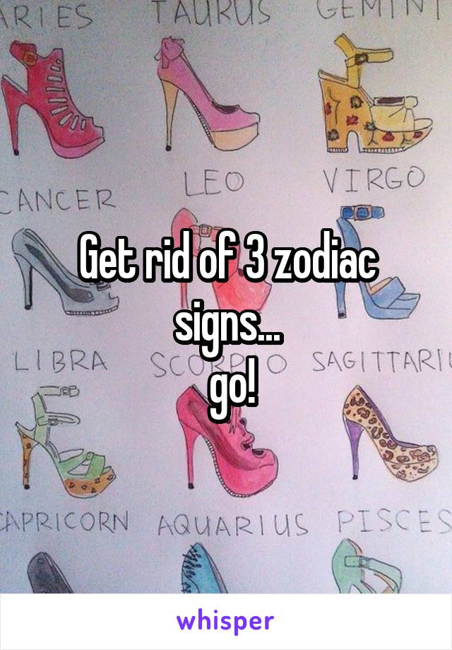  Get rid of 3 zodiac signs...
 go!