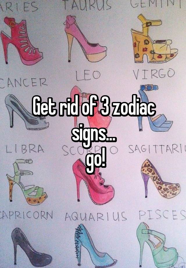  Get rid of 3 zodiac signs...
 go!