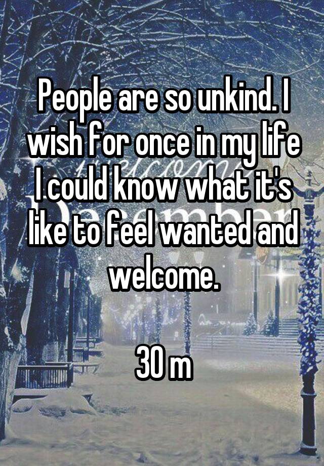 People are so unkind. I wish for once in my life I could know what it's like to feel wanted and welcome.

30 m