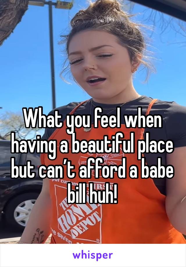 What you feel when having a beautiful place but can’t afford a babe bill huh! 