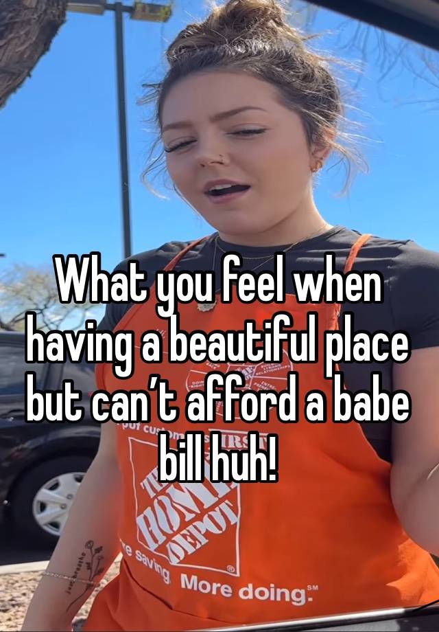 What you feel when having a beautiful place but can’t afford a babe bill huh! 