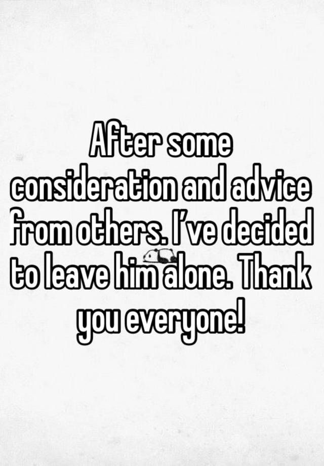 After some consideration and advice from others. I’ve decided to leave him alone. Thank you everyone!
