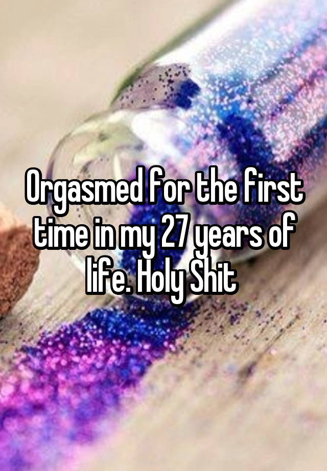 Orgasmed for the first time in my 27 years of life. Holy Shit 