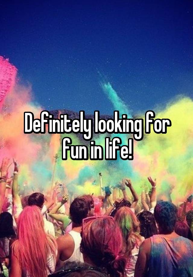 Definitely looking for fun in life!