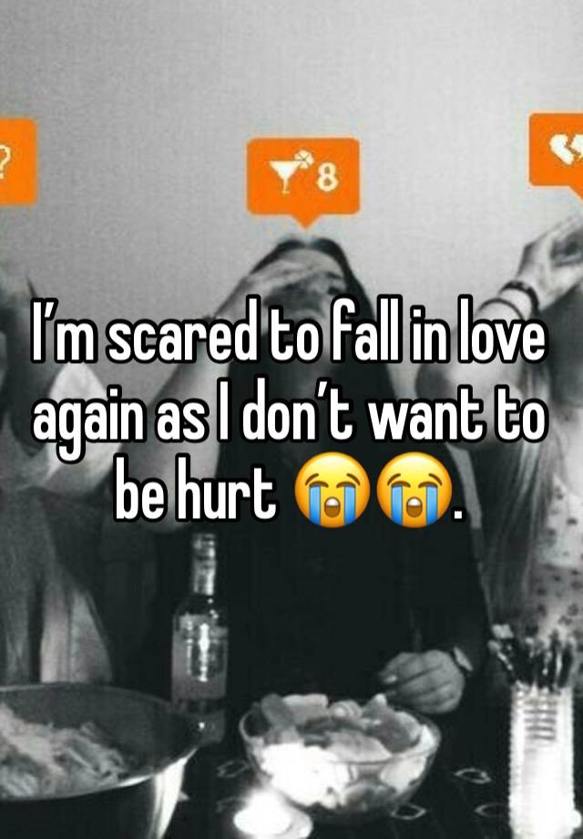 I’m scared to fall in love again as I don’t want to be hurt 😭😭. 