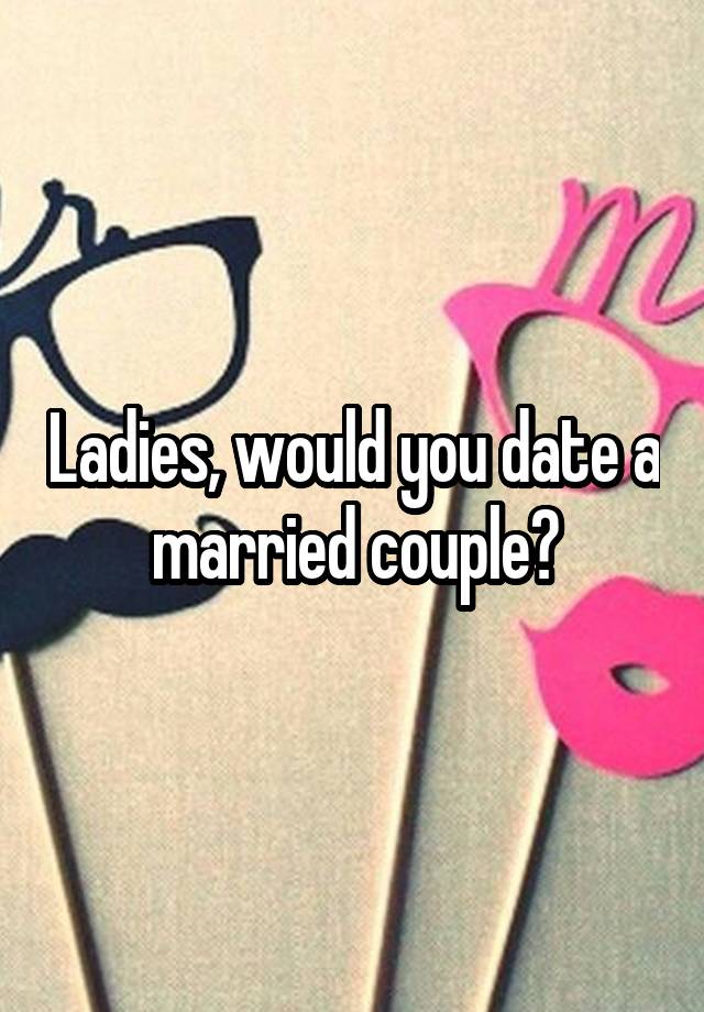 Ladies, would you date a married couple?