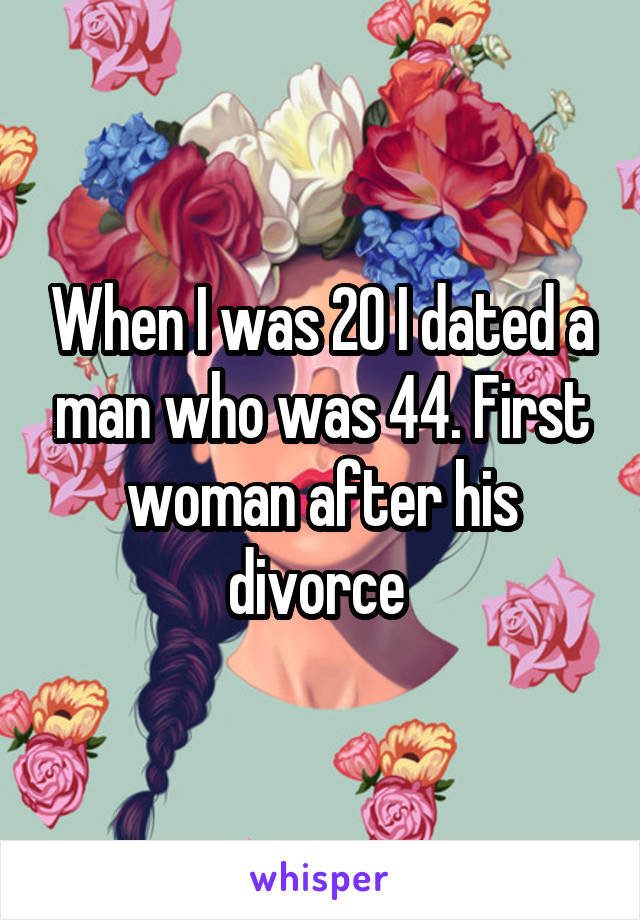 When I was 20 I dated a man who was 44. First woman after his divorce 