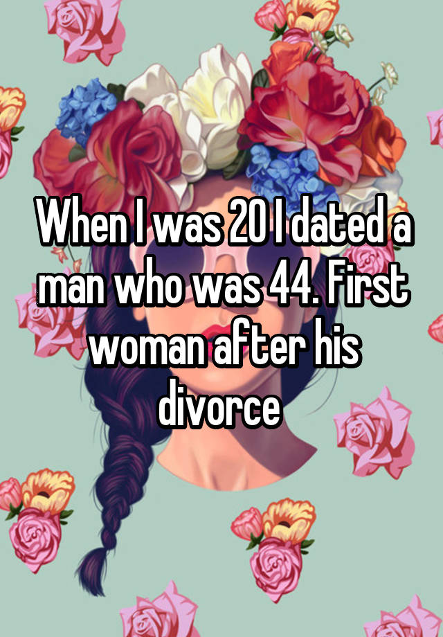 When I was 20 I dated a man who was 44. First woman after his divorce 