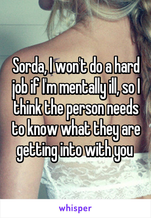 Sorda, I won't do a hard job if I'm mentally ill, so I think the person needs to know what they are getting into with you 