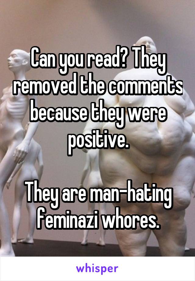 Can you read? They removed the comments because they were positive.

They are man-hating feminazi whores.