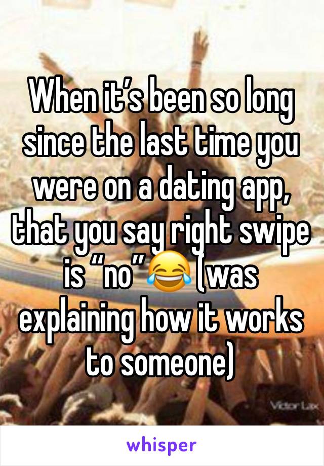 When it’s been so long since the last time you were on a dating app, that you say right swipe is “no”😂 (was explaining how it works to someone)