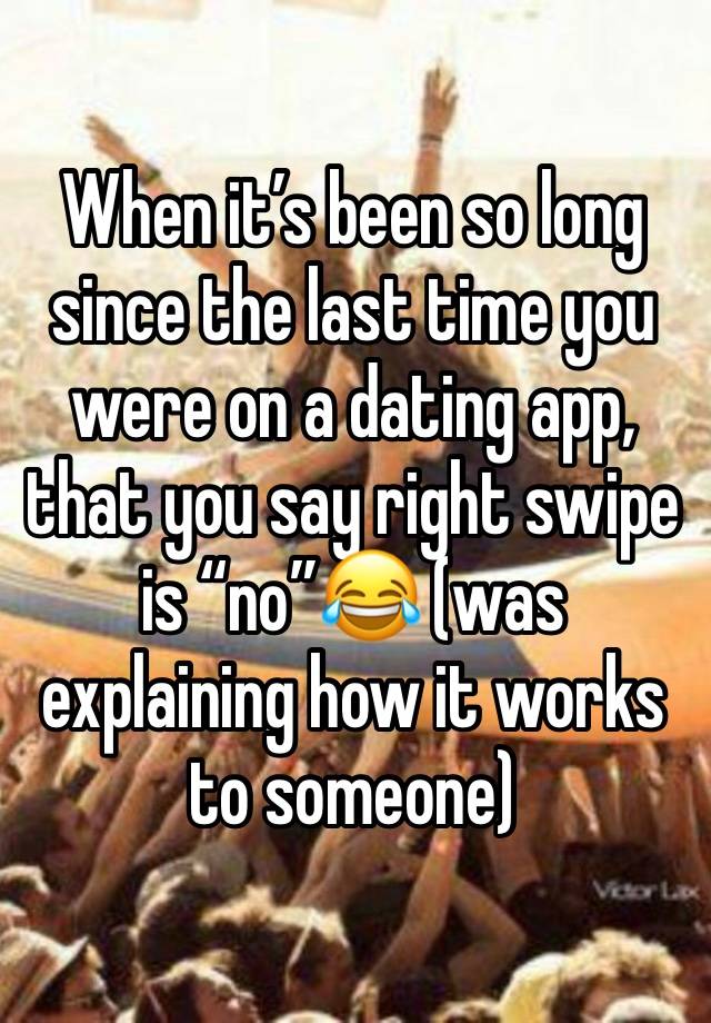 When it’s been so long since the last time you were on a dating app, that you say right swipe is “no”😂 (was explaining how it works to someone)