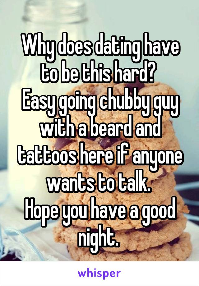 Why does dating have to be this hard? 
Easy going chubby guy with a beard and tattoos here if anyone wants to talk. 
Hope you have a good night. 