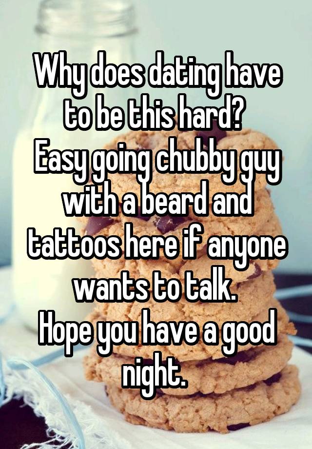 Why does dating have to be this hard? 
Easy going chubby guy with a beard and tattoos here if anyone wants to talk. 
Hope you have a good night. 