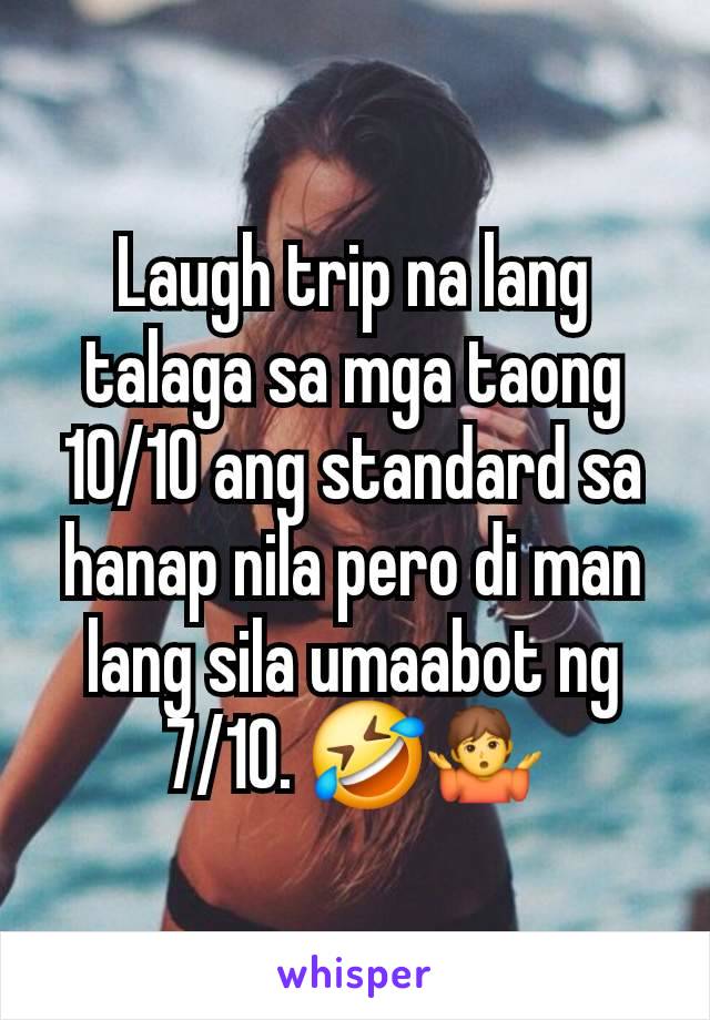 Laugh trip na lang talaga sa mga taong 10/10 ang standard sa hanap nila pero di man lang sila umaabot ng 7/10. 🤣🤷