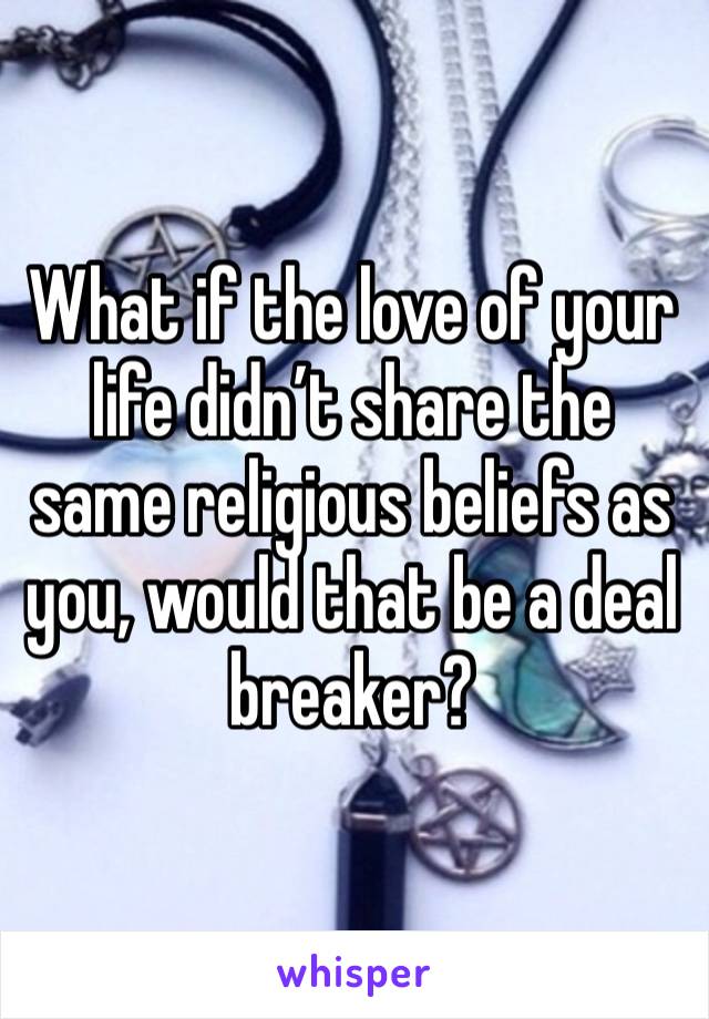 What if the love of your life didn’t share the same religious beliefs as you, would that be a deal breaker?