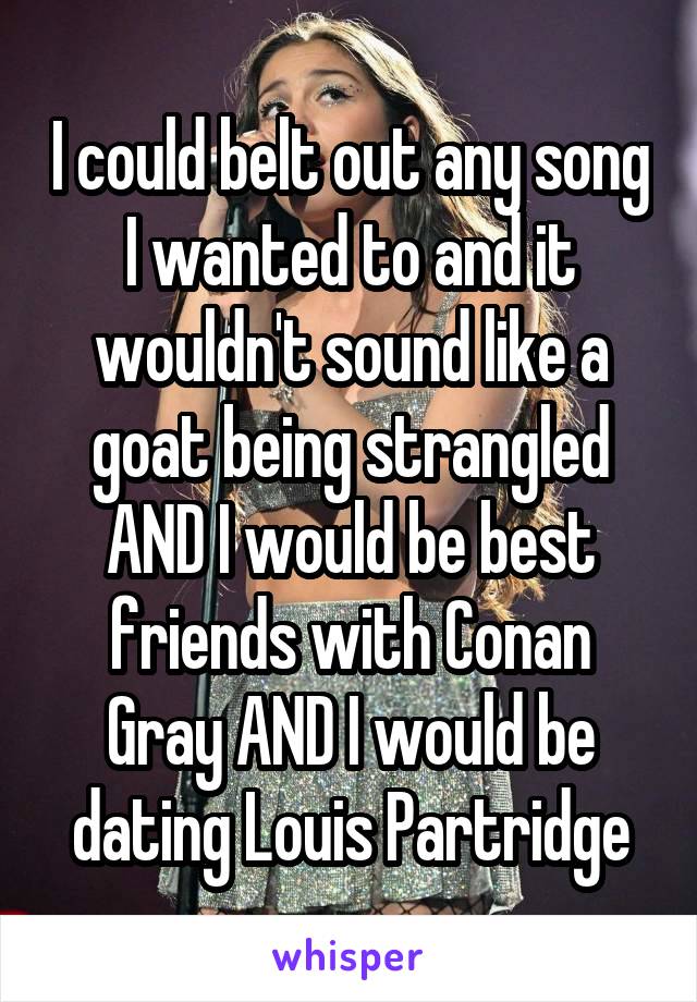 I could belt out any song I wanted to and it wouldn't sound like a goat being strangled AND I would be best friends with Conan Gray AND I would be dating Louis Partridge