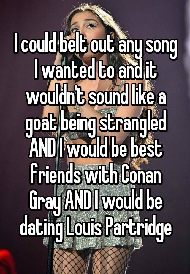 I could belt out any song I wanted to and it wouldn't sound like a goat being strangled AND I would be best friends with Conan Gray AND I would be dating Louis Partridge