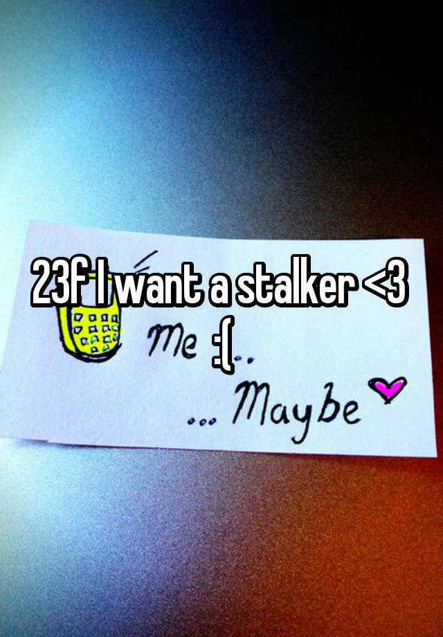 23f I want a stalker <3 
:(