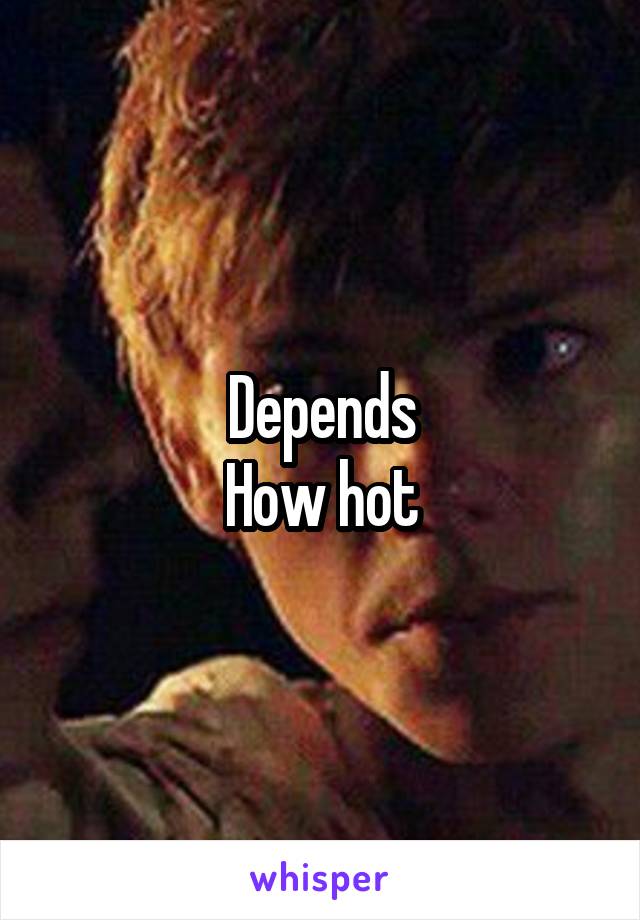 Depends
How hot