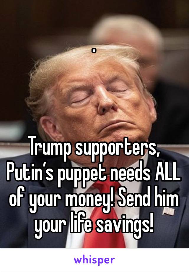 .



Trump supporters, Putin’s puppet needs ALL of your money! Send him your life savings!