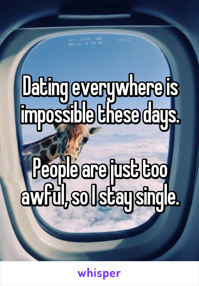 Dating everywhere is impossible these days.

People are just too awful, so I stay single.