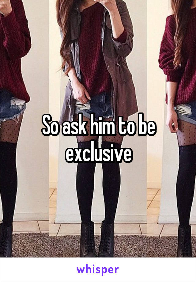 So ask him to be exclusive