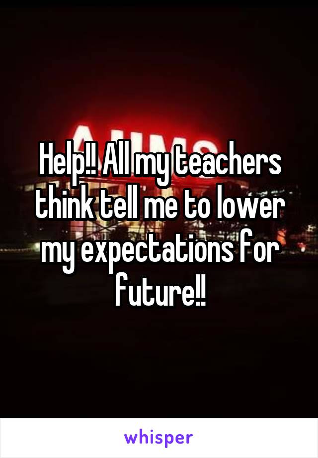 Help!! All my teachers think tell me to lower my expectations for future!!