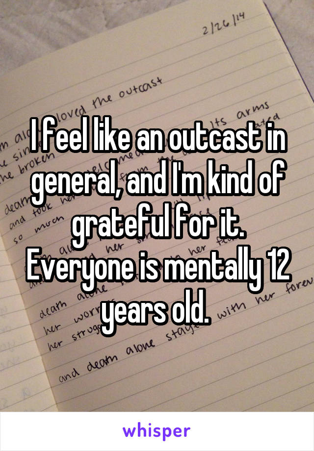 I feel like an outcast in general, and I'm kind of grateful for it. Everyone is mentally 12 years old. 
