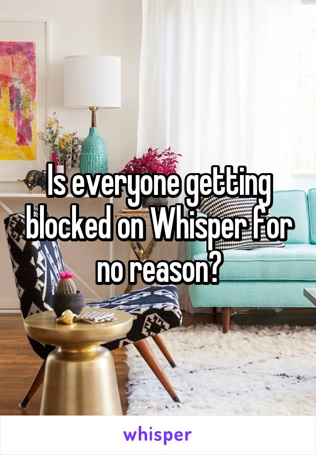 Is everyone getting blocked on Whisper for no reason?