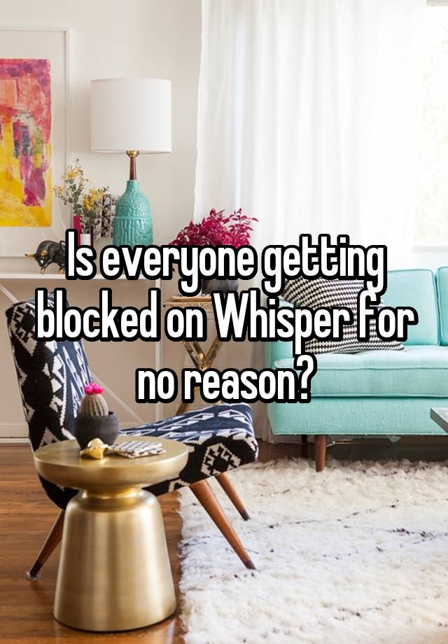 Is everyone getting blocked on Whisper for no reason?