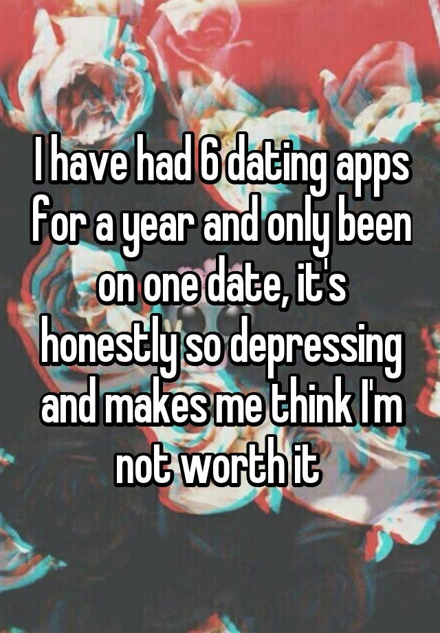 I have had 6 dating apps for a year and only been on one date, it's honestly so depressing and makes me think I'm not worth it 