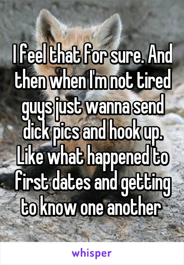 I feel that for sure. And then when I'm not tired guys just wanna send dick pics and hook up. Like what happened to first dates and getting to know one another 