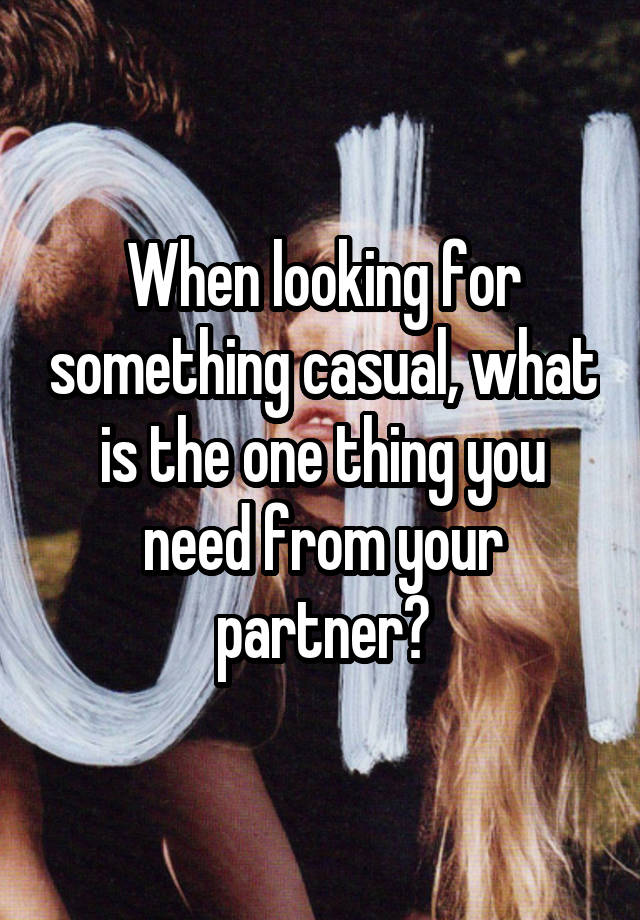 When looking for something casual, what is the one thing you need from your partner?