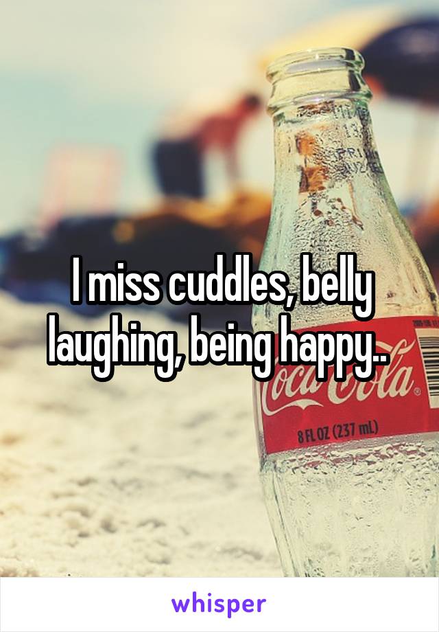 I miss cuddles, belly laughing, being happy.. 