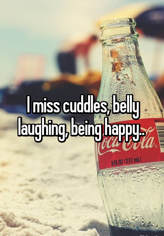 I miss cuddles, belly laughing, being happy.. 