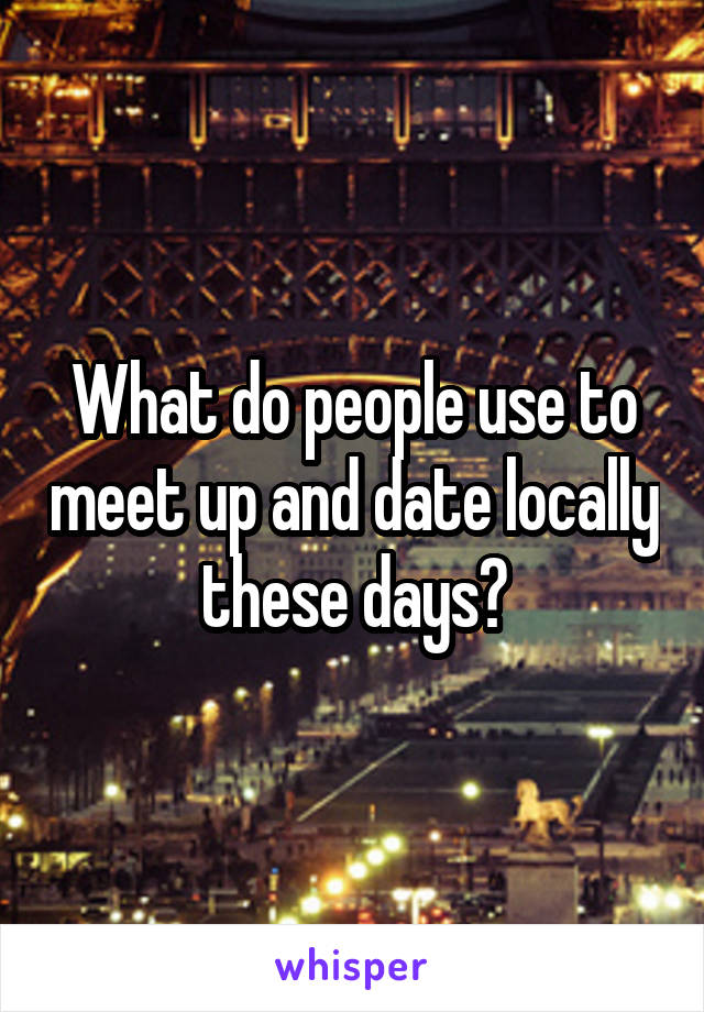 What do people use to meet up and date locally these days?