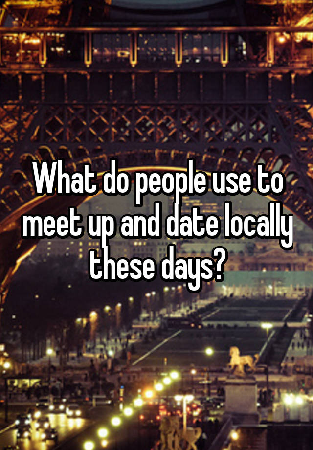 What do people use to meet up and date locally these days?