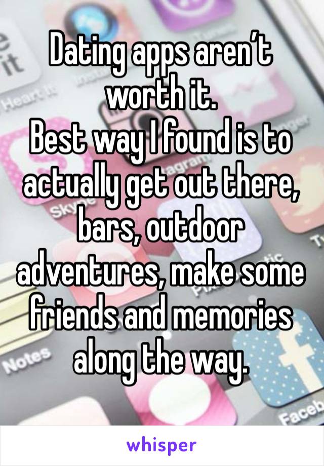 Dating apps aren’t worth it.
Best way I found is to actually get out there, bars, outdoor adventures, make some friends and memories along the way.